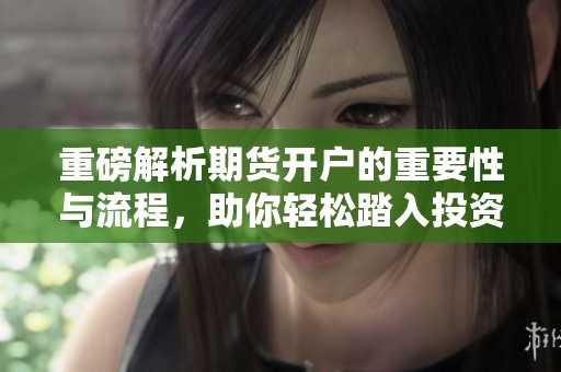重磅解析期货开户的重要性与流程，助你轻松踏入投资新领域