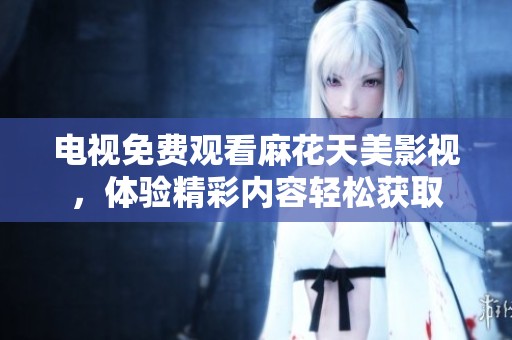 电视免费观看麻花天美影视，体验精彩内容轻松获取