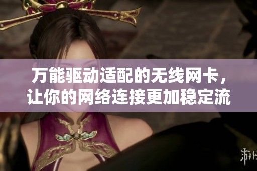 万能驱动适配的无线网卡，让你的网络连接更加稳定流畅