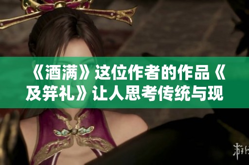 《酒满》这位作者的作品《及笄礼》让人思考传统与现代的融合之美