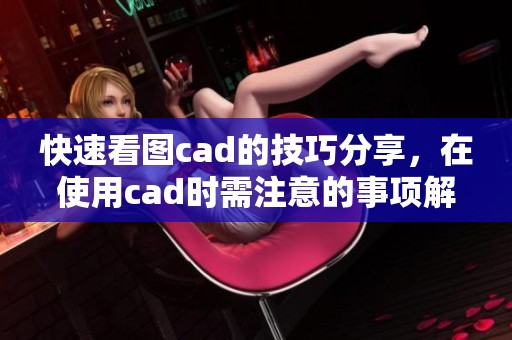 快速看图cad的技巧分享，在使用cad时需注意的事项解析