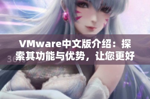 VMware中文版介绍：探索其功能与优势，让您更好地使用这款软件