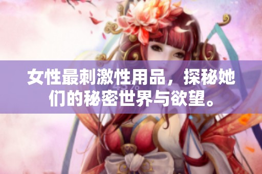 女性最刺激性用品，探秘她们的秘密世界与欲望。