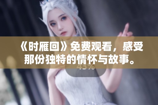 《时雁回》免费观看，感受那份独特的情怀与故事。