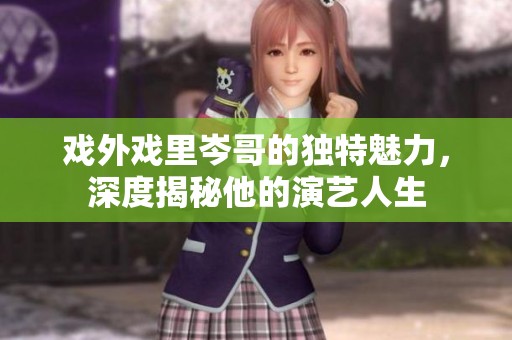 戏外戏里岑哥的独特魅力，深度揭秘他的演艺人生