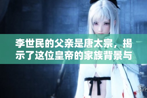李世民的父亲是唐太宗，揭示了这位皇帝的家族背景与影响。