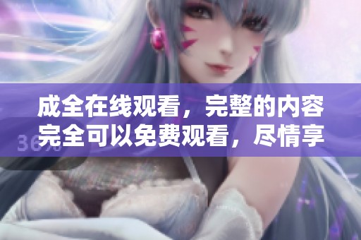 成全在线观看，完整的内容完全可以免费观看，尽情享受精彩！