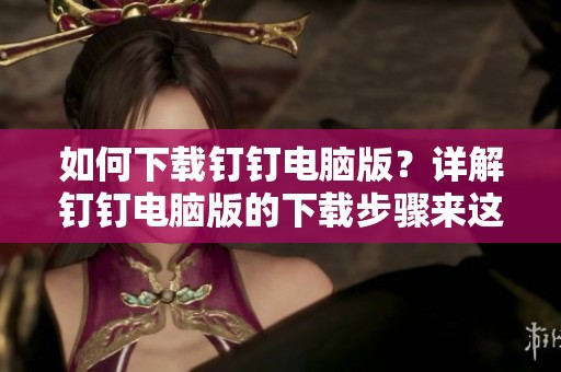 如何下载钉钉电脑版？详解钉钉电脑版的下载步骤来这里看！