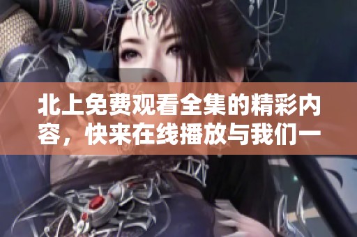 北上免费观看全集的精彩内容，快来在线播放与我们一起畅享吧