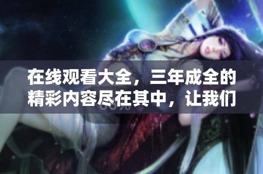 在线观看大全，三年成全的精彩内容尽在其中，让我们一起感受这段旅程