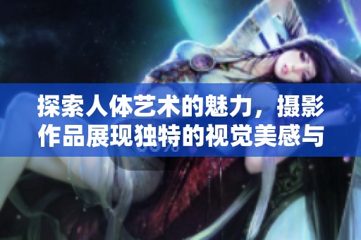探索人体艺术的魅力，摄影作品展现独特的视觉美感与创意
