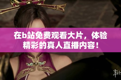 在b站免费观看大片，体验精彩的真人直播内容！