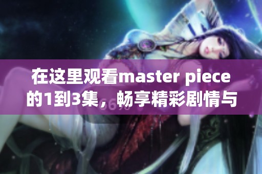 在这里观看master piece的1到3集，畅享精彩剧情与绝妙艺术表现