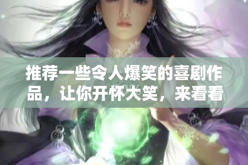 推荐一些令人爆笑的喜剧作品，让你开怀大笑，来看看吧！