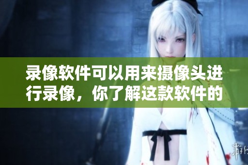 录像软件可以用来摄像头进行录像，你了解这款软件的功能吗