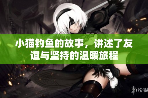 小猫钓鱼的故事，讲述了友谊与坚持的温暖旅程