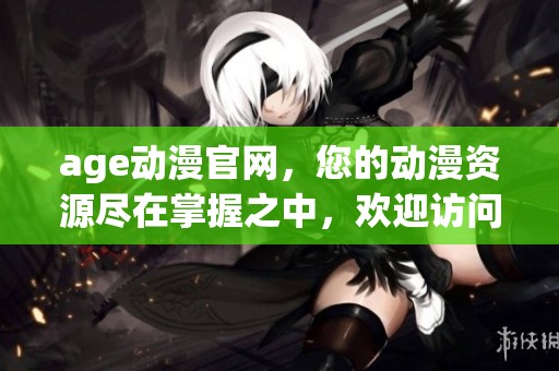 age动漫官网，您的动漫资源尽在掌握之中，欢迎访问我们的官方网站！