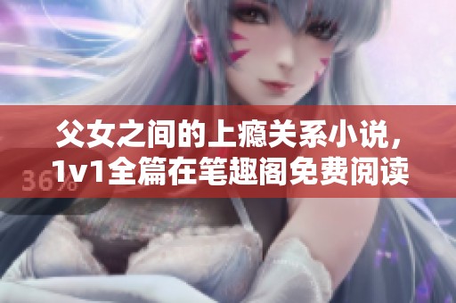 父女之间的上瘾关系小说，1v1全篇在笔趣阁免费阅读中等你探索