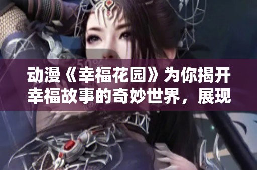 动漫《幸福花园》为你揭开幸福故事的奇妙世界，展现心灵成长之旅