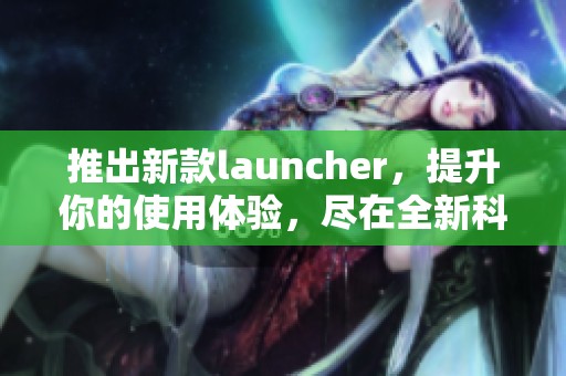 推出新款launcher，提升你的使用体验，尽在全新科技之中