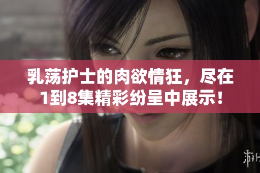 乳荡护士的肉欲情狂，尽在1到8集精彩纷呈中展示！