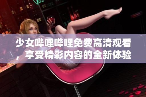 少女哔哩哔哩免费高清观看，享受精彩内容的全新体验！