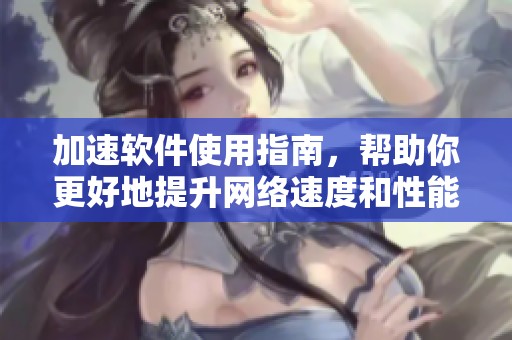 加速软件使用指南，帮助你更好地提升网络速度和性能