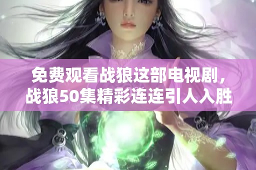 免费观看战狼这部电视剧，战狼50集精彩连连引人入胜