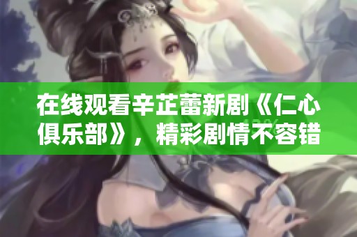 在线观看辛芷蕾新剧《仁心俱乐部》，精彩剧情不容错过！