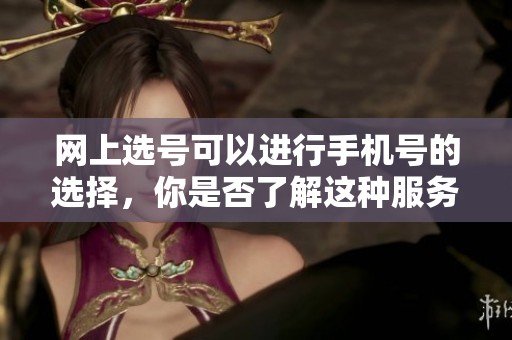 网上选号可以进行手机号的选择，你是否了解这种服务？