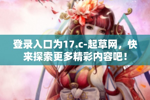 登录入口为17.c-起草网，快来探索更多精彩内容吧！