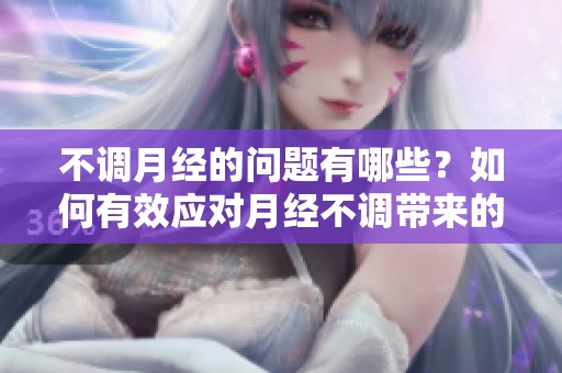 不调月经的问题有哪些？如何有效应对月经不调带来的困扰？