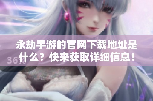 永劫手游的官网下载地址是什么？快来获取详细信息！