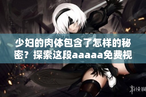 少妇的肉体包含了怎样的秘密？探索这段aaaaa免费视频背后的故事。