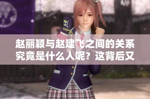 赵丽颖与赵建飞之间的关系究竟是什么人呢？这背后又隐藏着怎样的故事呢？