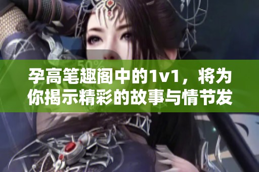 孕高笔趣阁中的1v1，将为你揭示精彩的故事与情节发展