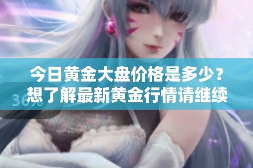 今日黄金大盘价格是多少？想了解最新黄金行情请继续关注！