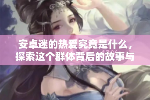 安卓迷的热爱究竟是什么，探索这个群体背后的故事与激情