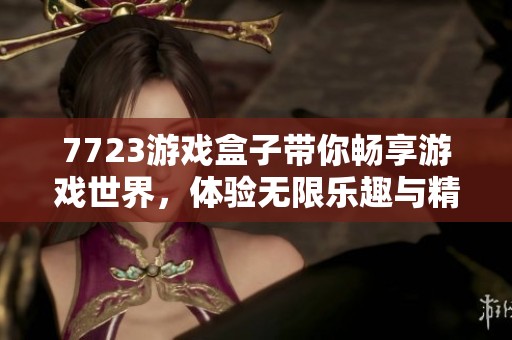 7723游戏盒子带你畅享游戏世界，体验无限乐趣与精彩内容