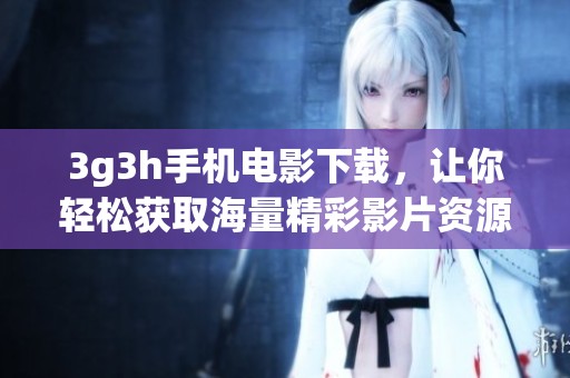 3g3h手机电影下载，让你轻松获取海量精彩影片资源