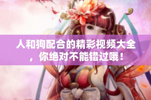 人和狗配合的精彩视频大全，你绝对不能错过哦！