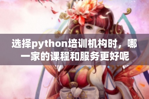 选择python培训机构时，哪一家的课程和服务更好呢