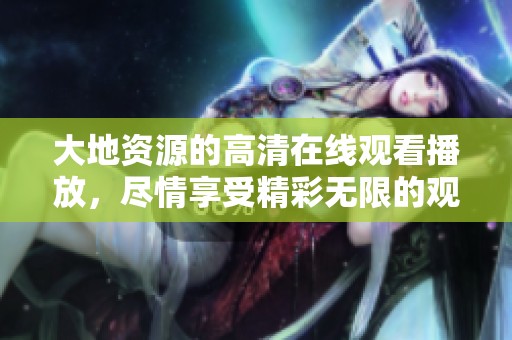 大地资源的高清在线观看播放，尽情享受精彩无限的观看体验