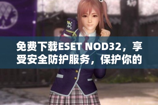 免费下载ESET NOD32，享受安全防护服务，保护你的电脑安全