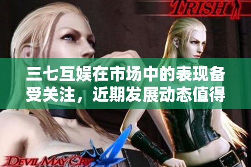 三七互娱在市场中的表现备受关注，近期发展动态值得深入探讨