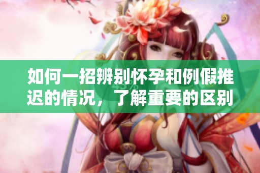 如何一招辨别怀孕和例假推迟的情况，了解重要的区别和方法