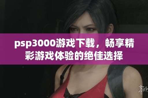 psp3000游戏下载，畅享精彩游戏体验的绝佳选择