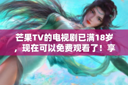 芒果TV的电视剧已满18岁，现在可以免费观看了！享受精彩内容，让我们一起追剧吧！