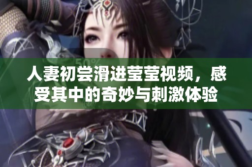 人妻初尝滑进莹莹视频，感受其中的奇妙与刺激体验