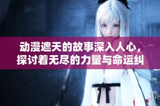 动漫遮天的故事深入人心，探讨着无尽的力量与命运纠葛